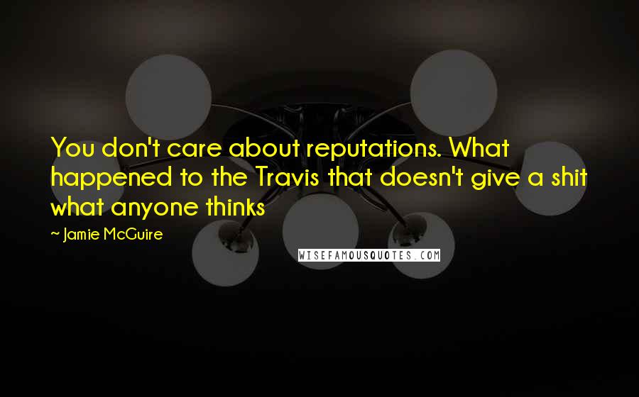 Jamie McGuire Quotes: You don't care about reputations. What happened to the Travis that doesn't give a shit what anyone thinks