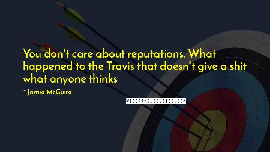 Jamie McGuire Quotes: You don't care about reputations. What happened to the Travis that doesn't give a shit what anyone thinks