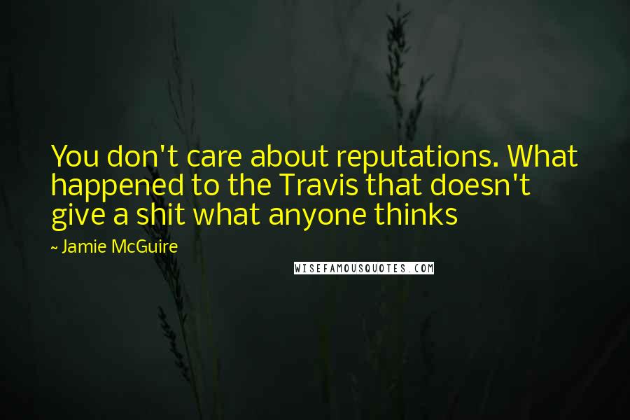 Jamie McGuire Quotes: You don't care about reputations. What happened to the Travis that doesn't give a shit what anyone thinks