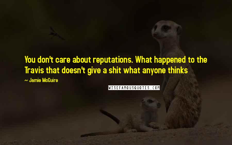 Jamie McGuire Quotes: You don't care about reputations. What happened to the Travis that doesn't give a shit what anyone thinks