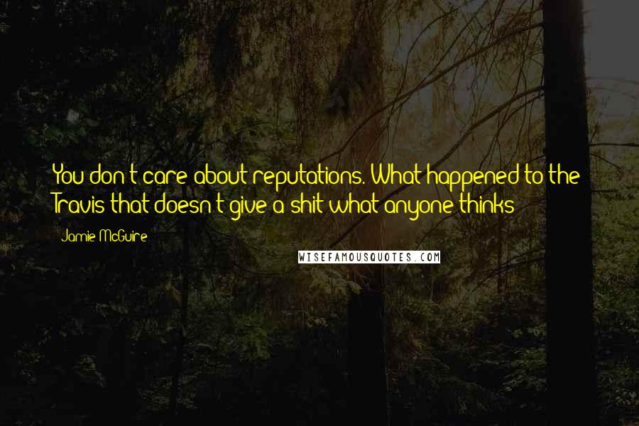 Jamie McGuire Quotes: You don't care about reputations. What happened to the Travis that doesn't give a shit what anyone thinks