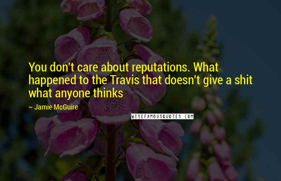 Jamie McGuire Quotes: You don't care about reputations. What happened to the Travis that doesn't give a shit what anyone thinks