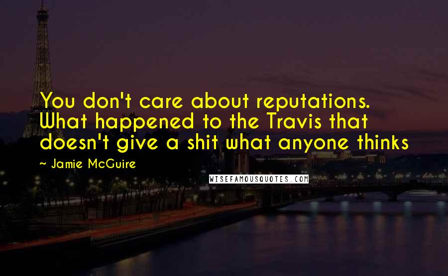 Jamie McGuire Quotes: You don't care about reputations. What happened to the Travis that doesn't give a shit what anyone thinks