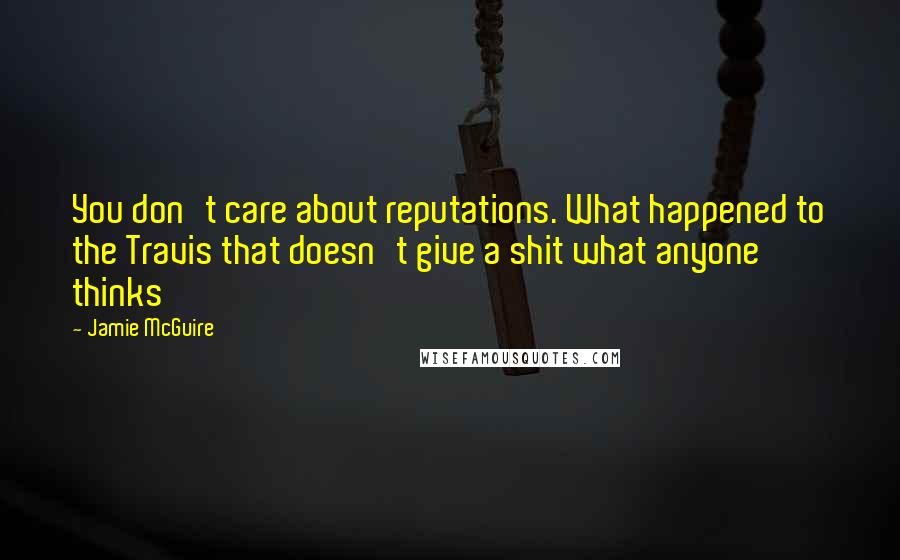 Jamie McGuire Quotes: You don't care about reputations. What happened to the Travis that doesn't give a shit what anyone thinks