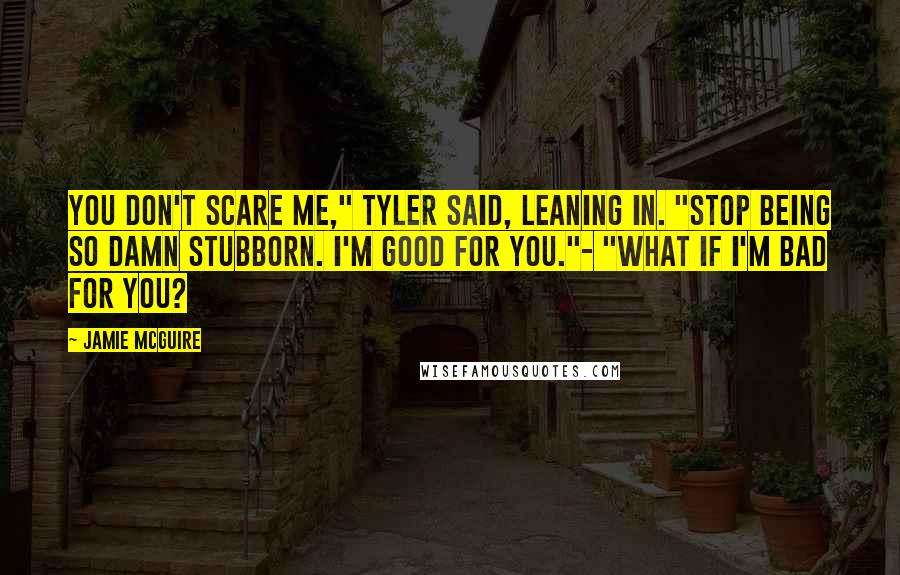 Jamie McGuire Quotes: You don't scare me," Tyler said, leaning in. "Stop being so damn stubborn. I'm good for you."- "What if I'm bad for you?