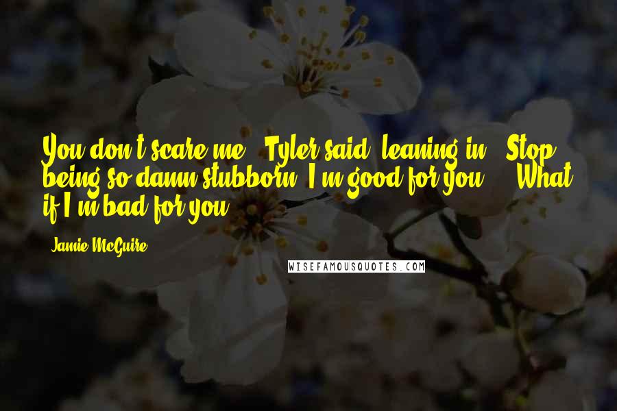 Jamie McGuire Quotes: You don't scare me," Tyler said, leaning in. "Stop being so damn stubborn. I'm good for you."- "What if I'm bad for you?