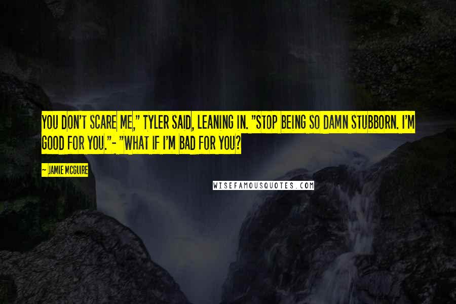 Jamie McGuire Quotes: You don't scare me," Tyler said, leaning in. "Stop being so damn stubborn. I'm good for you."- "What if I'm bad for you?