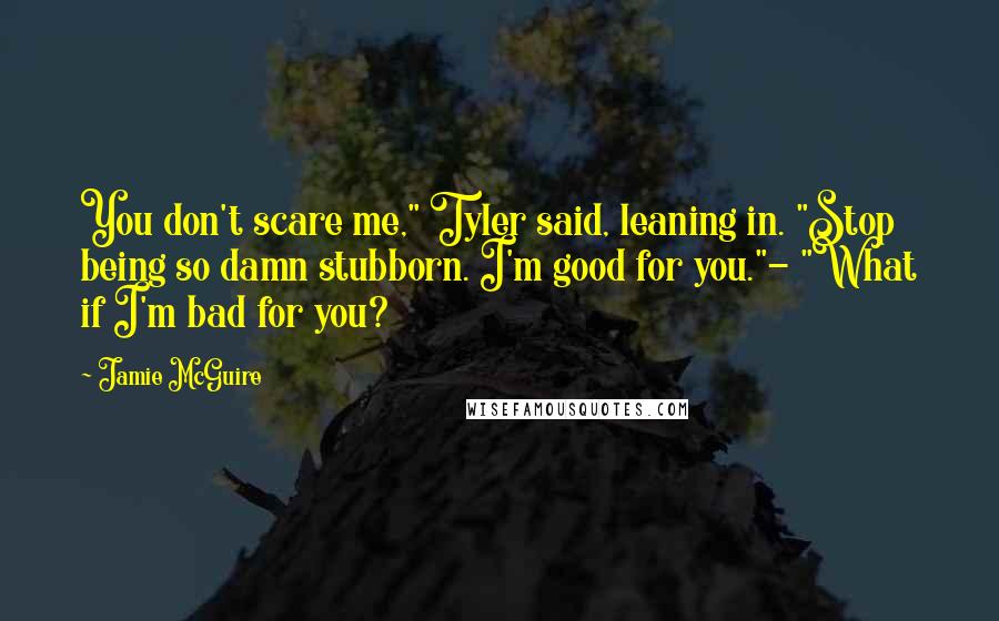 Jamie McGuire Quotes: You don't scare me," Tyler said, leaning in. "Stop being so damn stubborn. I'm good for you."- "What if I'm bad for you?