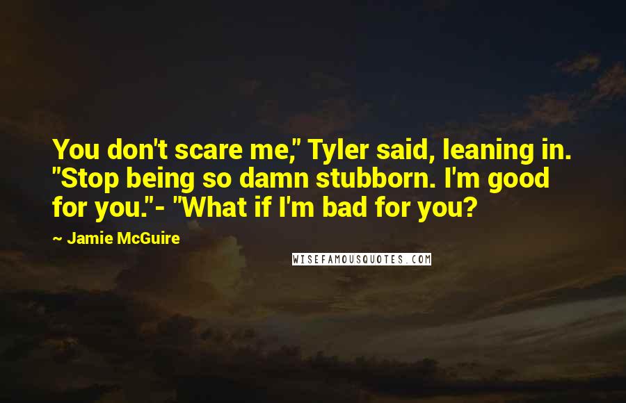 Jamie McGuire Quotes: You don't scare me," Tyler said, leaning in. "Stop being so damn stubborn. I'm good for you."- "What if I'm bad for you?