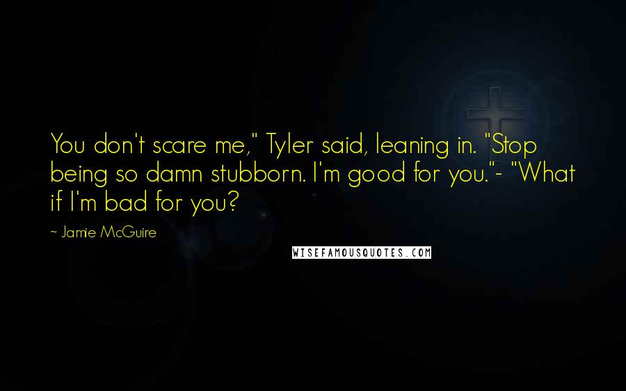 Jamie McGuire Quotes: You don't scare me," Tyler said, leaning in. "Stop being so damn stubborn. I'm good for you."- "What if I'm bad for you?