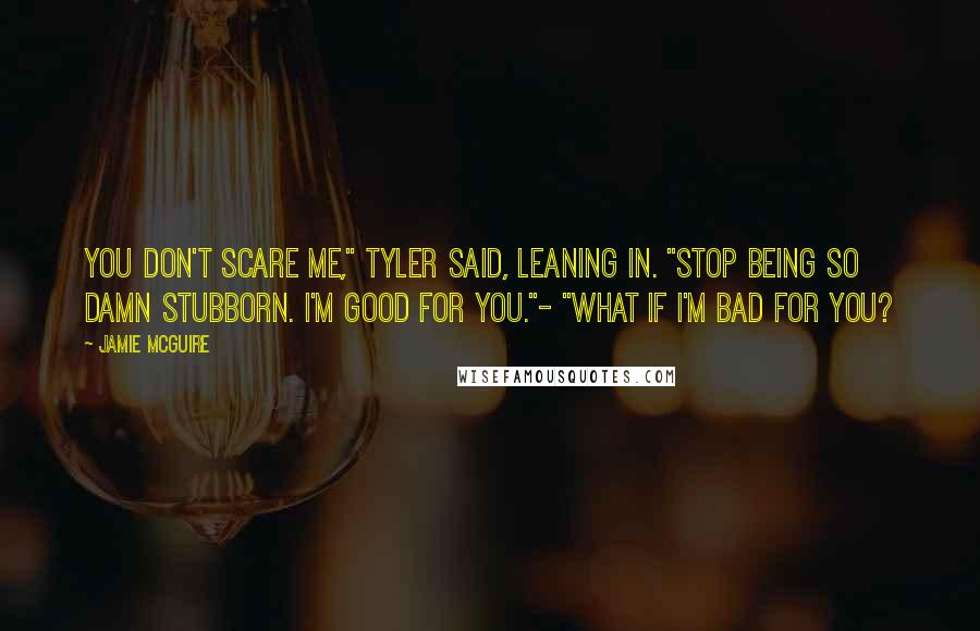 Jamie McGuire Quotes: You don't scare me," Tyler said, leaning in. "Stop being so damn stubborn. I'm good for you."- "What if I'm bad for you?