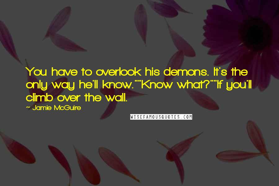 Jamie McGuire Quotes: You have to overlook his demons. It's the only way he'll know.""Know what?""If you'll climb over the wall.
