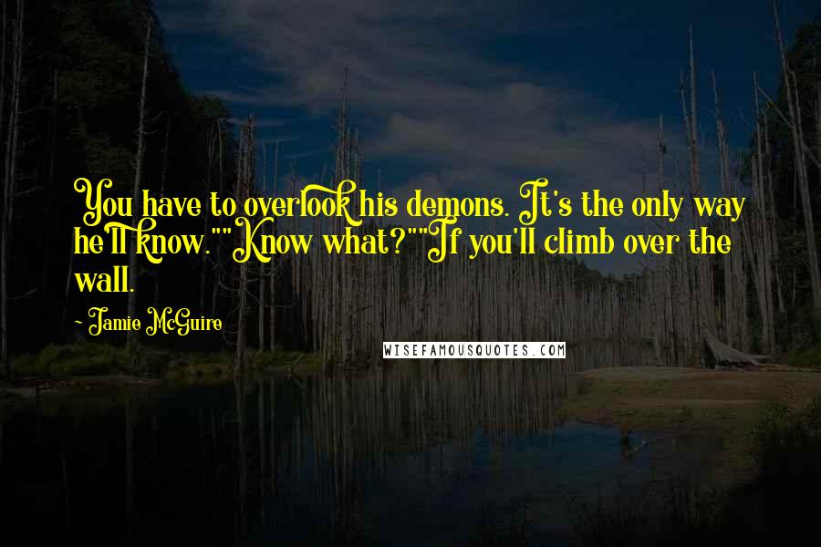 Jamie McGuire Quotes: You have to overlook his demons. It's the only way he'll know.""Know what?""If you'll climb over the wall.