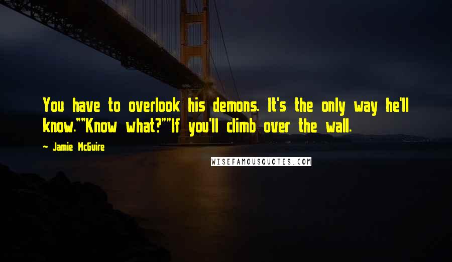 Jamie McGuire Quotes: You have to overlook his demons. It's the only way he'll know.""Know what?""If you'll climb over the wall.