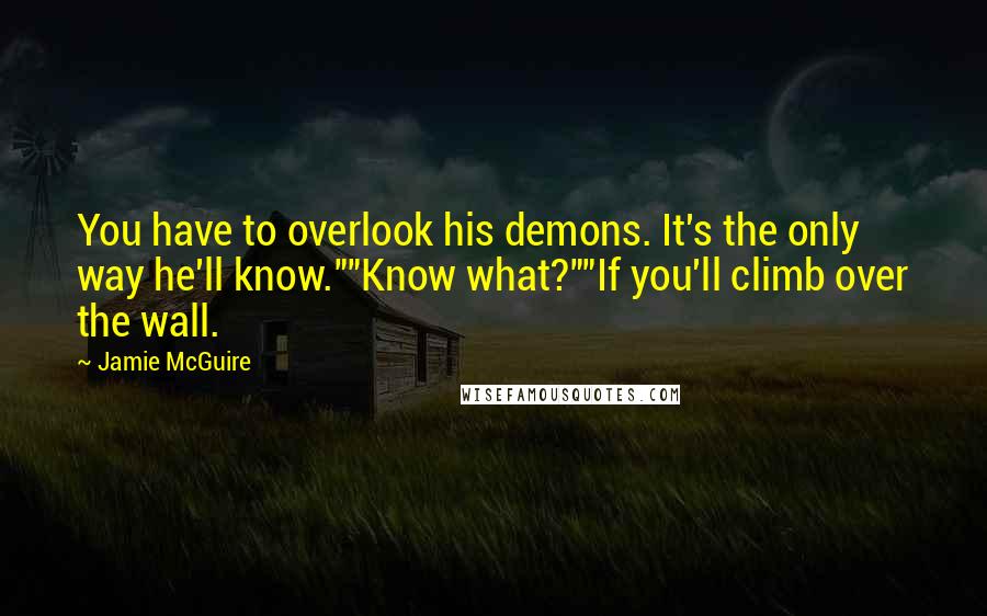 Jamie McGuire Quotes: You have to overlook his demons. It's the only way he'll know.""Know what?""If you'll climb over the wall.