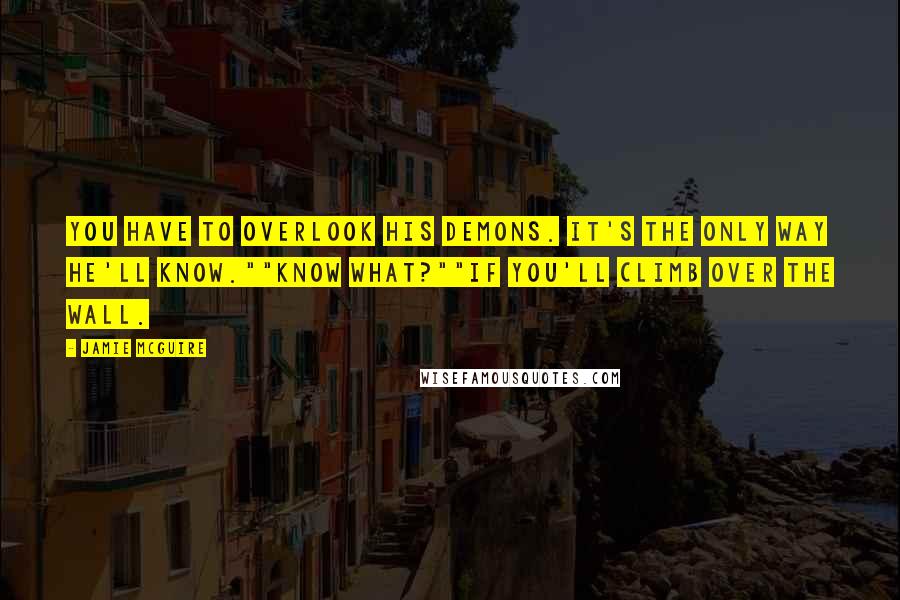 Jamie McGuire Quotes: You have to overlook his demons. It's the only way he'll know.""Know what?""If you'll climb over the wall.