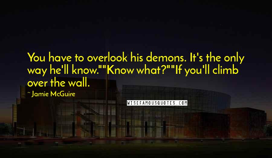 Jamie McGuire Quotes: You have to overlook his demons. It's the only way he'll know.""Know what?""If you'll climb over the wall.