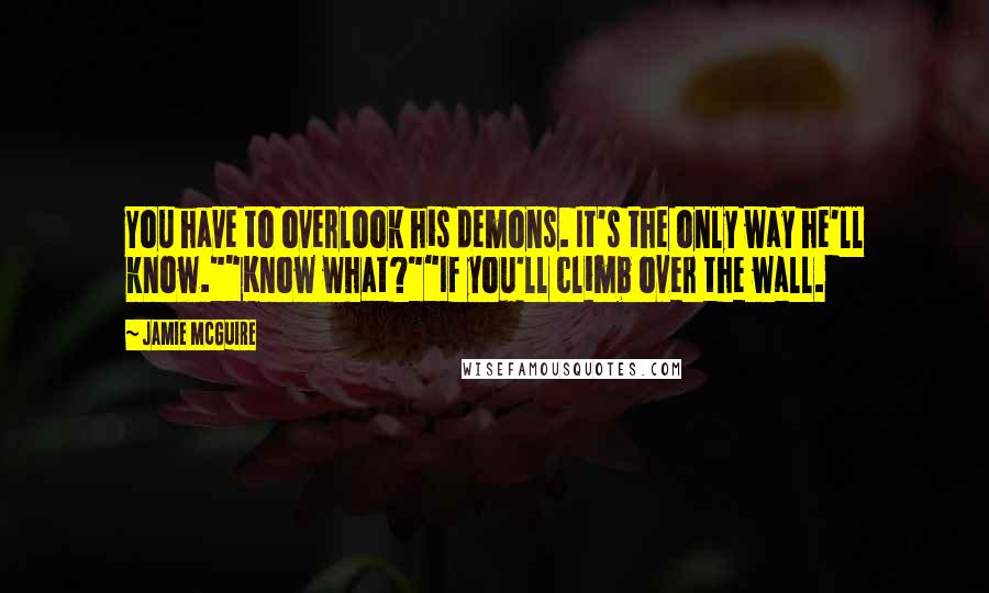 Jamie McGuire Quotes: You have to overlook his demons. It's the only way he'll know.""Know what?""If you'll climb over the wall.