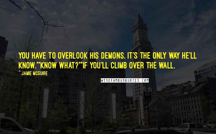 Jamie McGuire Quotes: You have to overlook his demons. It's the only way he'll know.""Know what?""If you'll climb over the wall.