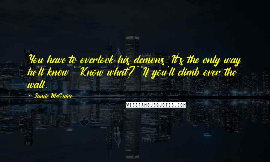 Jamie McGuire Quotes: You have to overlook his demons. It's the only way he'll know.""Know what?""If you'll climb over the wall.