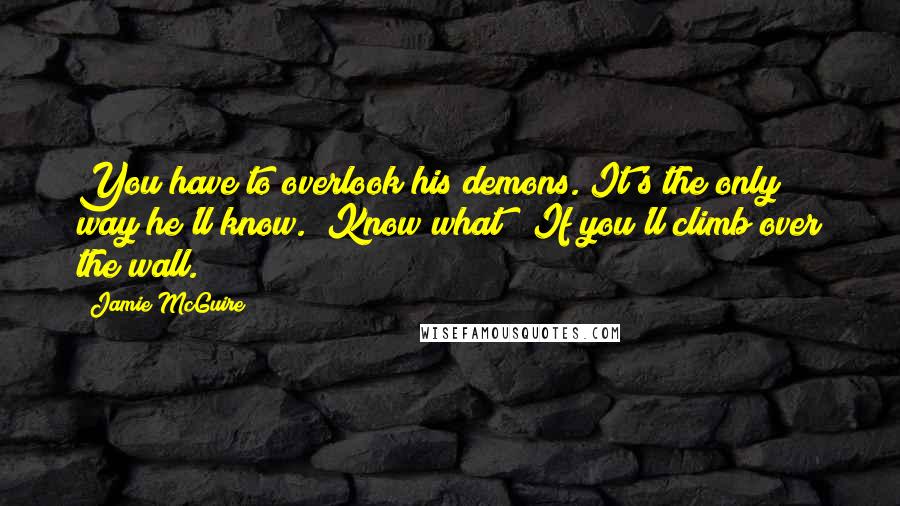 Jamie McGuire Quotes: You have to overlook his demons. It's the only way he'll know.""Know what?""If you'll climb over the wall.