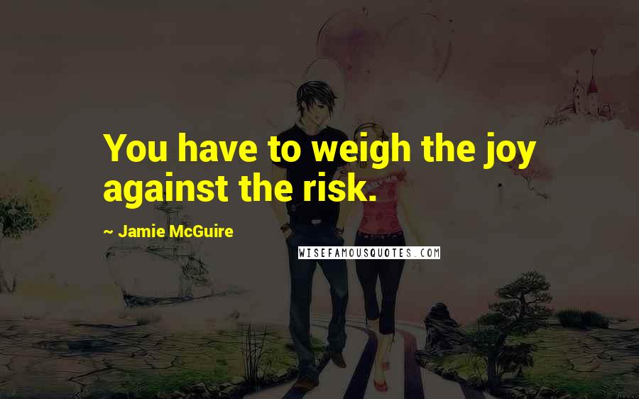 Jamie McGuire Quotes: You have to weigh the joy against the risk.