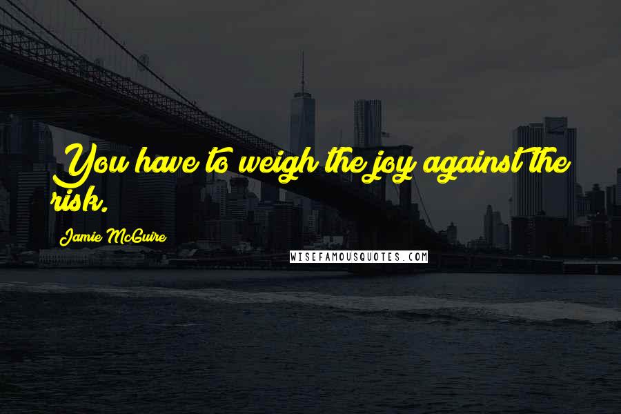 Jamie McGuire Quotes: You have to weigh the joy against the risk.