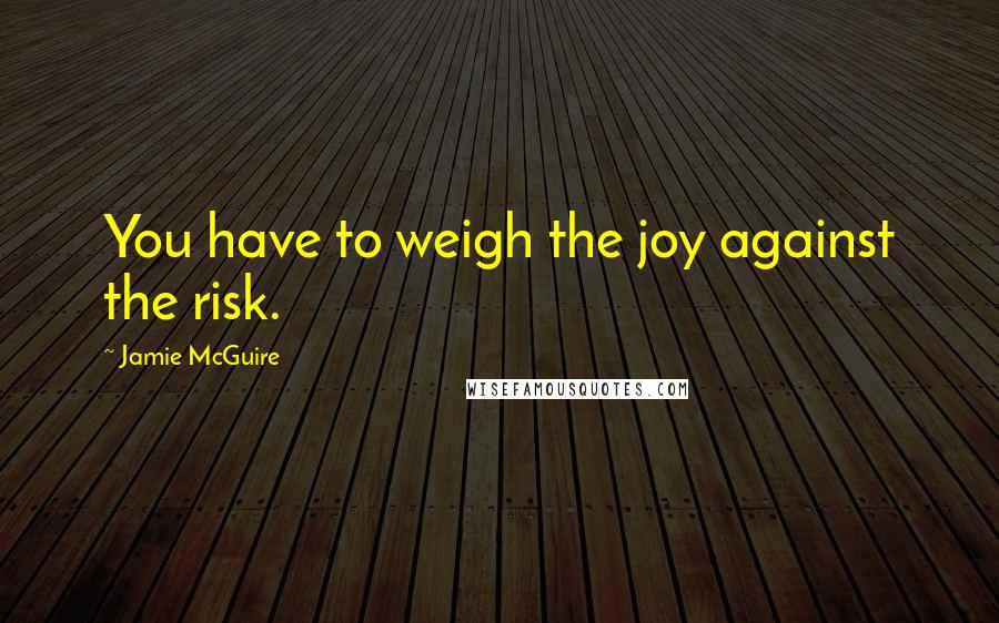 Jamie McGuire Quotes: You have to weigh the joy against the risk.