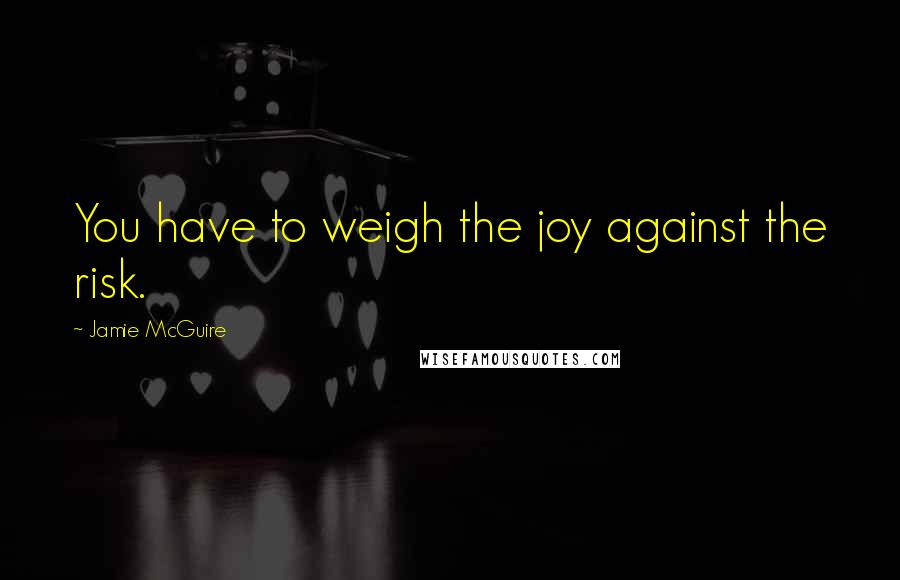 Jamie McGuire Quotes: You have to weigh the joy against the risk.