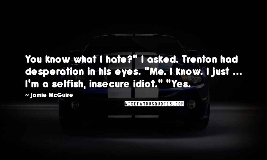 Jamie McGuire Quotes: You know what I hate?" I asked. Trenton had desperation in his eyes. "Me. I know. I just ... I'm a selfish, insecure idiot." "Yes.