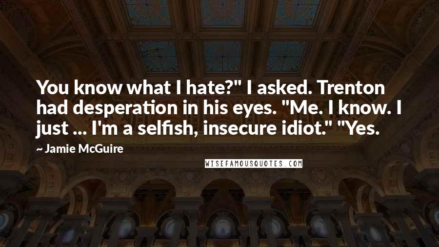 Jamie McGuire Quotes: You know what I hate?" I asked. Trenton had desperation in his eyes. "Me. I know. I just ... I'm a selfish, insecure idiot." "Yes.