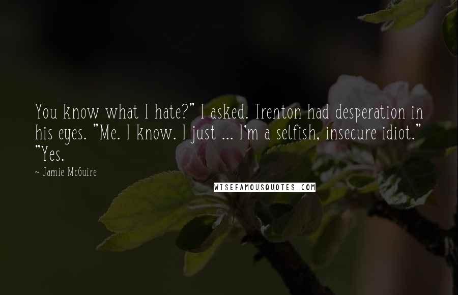 Jamie McGuire Quotes: You know what I hate?" I asked. Trenton had desperation in his eyes. "Me. I know. I just ... I'm a selfish, insecure idiot." "Yes.