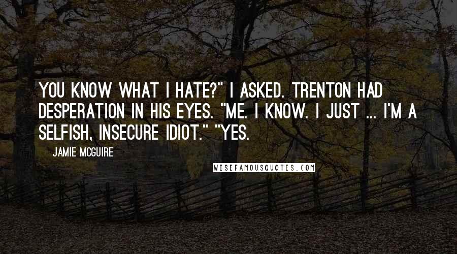 Jamie McGuire Quotes: You know what I hate?" I asked. Trenton had desperation in his eyes. "Me. I know. I just ... I'm a selfish, insecure idiot." "Yes.