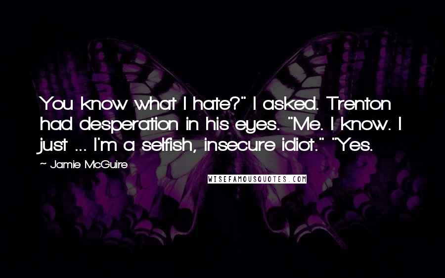 Jamie McGuire Quotes: You know what I hate?" I asked. Trenton had desperation in his eyes. "Me. I know. I just ... I'm a selfish, insecure idiot." "Yes.