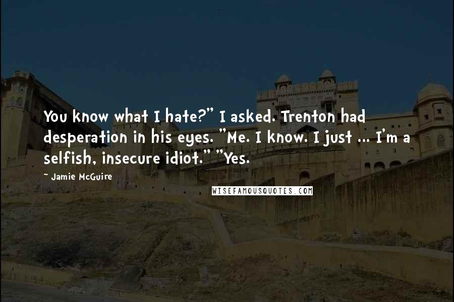 Jamie McGuire Quotes: You know what I hate?" I asked. Trenton had desperation in his eyes. "Me. I know. I just ... I'm a selfish, insecure idiot." "Yes.