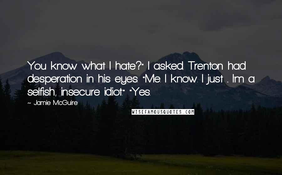 Jamie McGuire Quotes: You know what I hate?" I asked. Trenton had desperation in his eyes. "Me. I know. I just ... I'm a selfish, insecure idiot." "Yes.