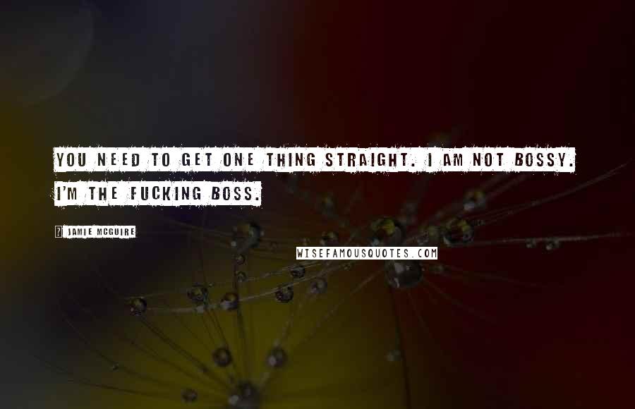 Jamie McGuire Quotes: You need to get one thing straight. I am not bossy. I'm the fucking boss.