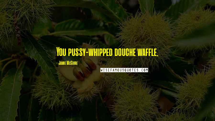 Jamie McGuire Quotes: You pussy-whipped douche waffle.