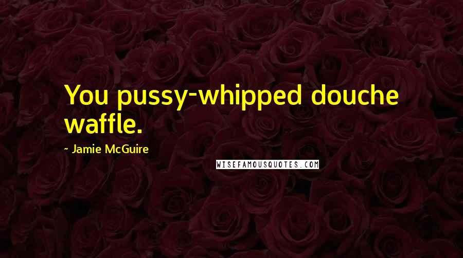 Jamie McGuire Quotes: You pussy-whipped douche waffle.