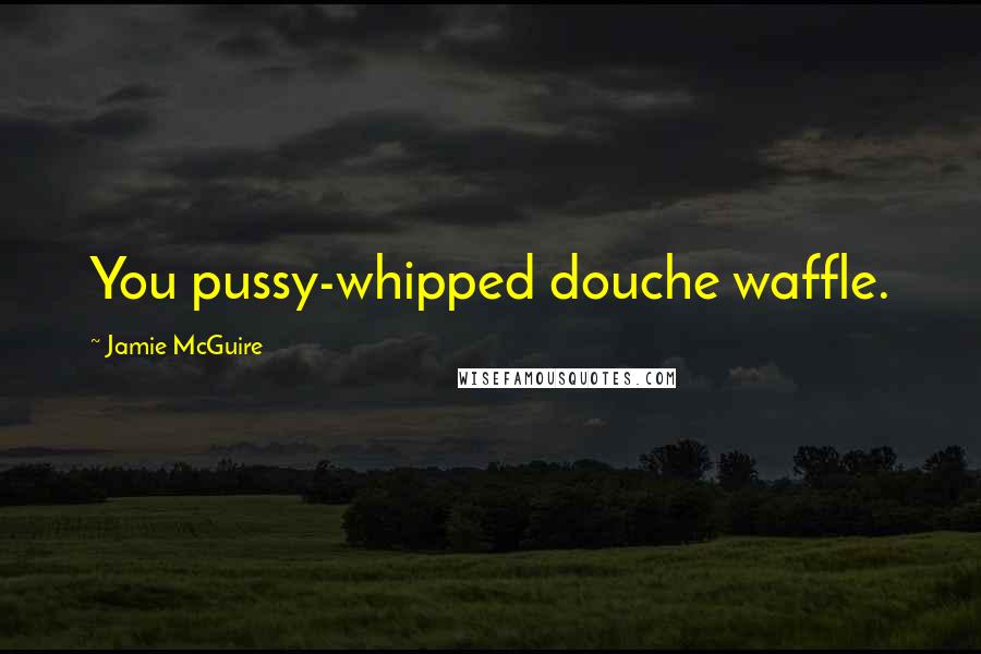 Jamie McGuire Quotes: You pussy-whipped douche waffle.