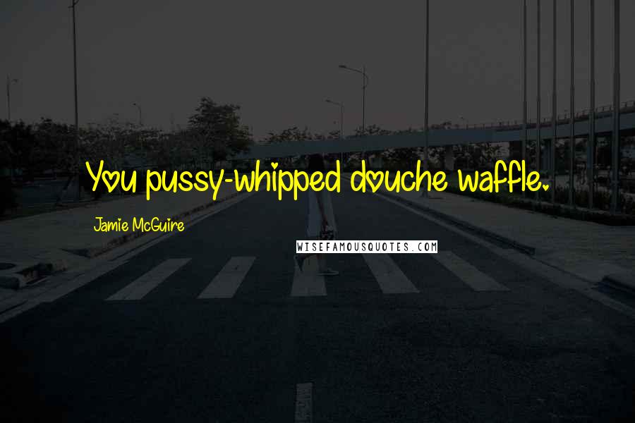 Jamie McGuire Quotes: You pussy-whipped douche waffle.