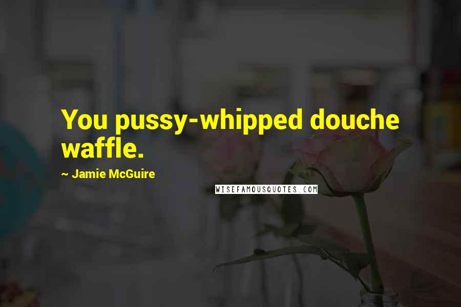 Jamie McGuire Quotes: You pussy-whipped douche waffle.