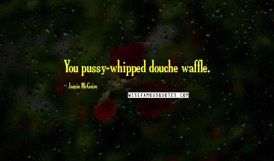 Jamie McGuire Quotes: You pussy-whipped douche waffle.