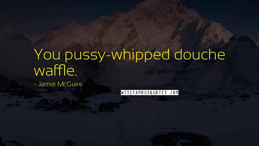 Jamie McGuire Quotes: You pussy-whipped douche waffle.