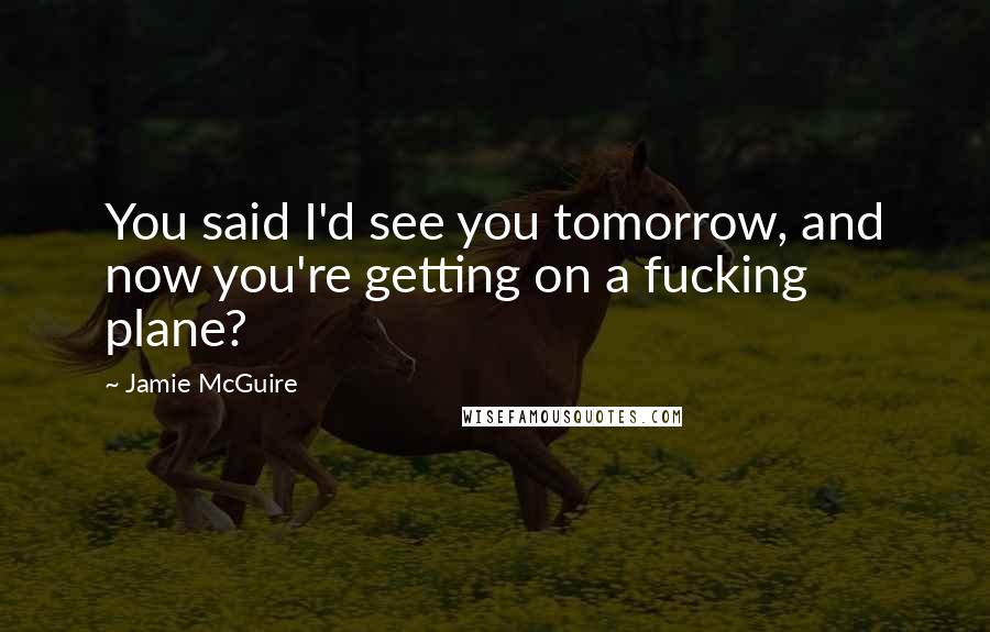 Jamie McGuire Quotes: You said I'd see you tomorrow, and now you're getting on a fucking plane?