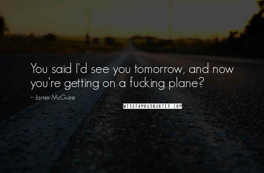 Jamie McGuire Quotes: You said I'd see you tomorrow, and now you're getting on a fucking plane?
