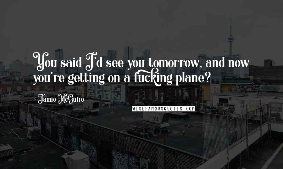 Jamie McGuire Quotes: You said I'd see you tomorrow, and now you're getting on a fucking plane?