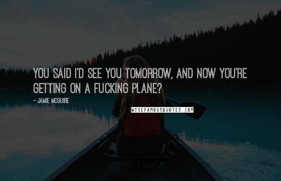 Jamie McGuire Quotes: You said I'd see you tomorrow, and now you're getting on a fucking plane?