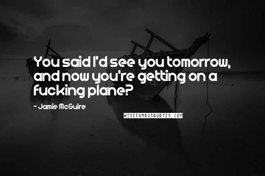 Jamie McGuire Quotes: You said I'd see you tomorrow, and now you're getting on a fucking plane?