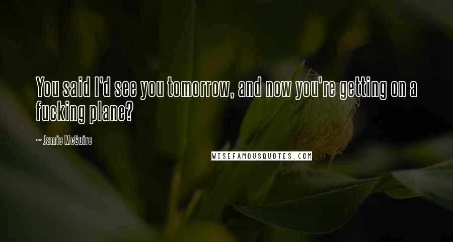 Jamie McGuire Quotes: You said I'd see you tomorrow, and now you're getting on a fucking plane?